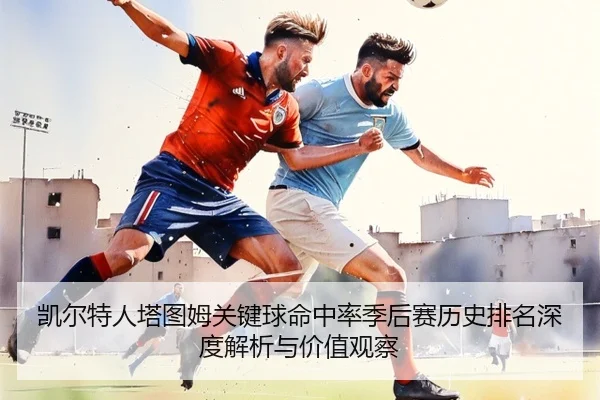 凯尔特人塔图姆关键球命中率季后赛历史排名深度解析与价值观察