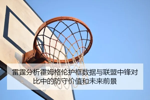 雷霆分析霍姆格伦护框数据与联盟中锋对比中的防守价值和未来前景