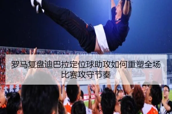 罗马复盘迪巴拉定位球助攻如何重塑全场比赛攻守节奏