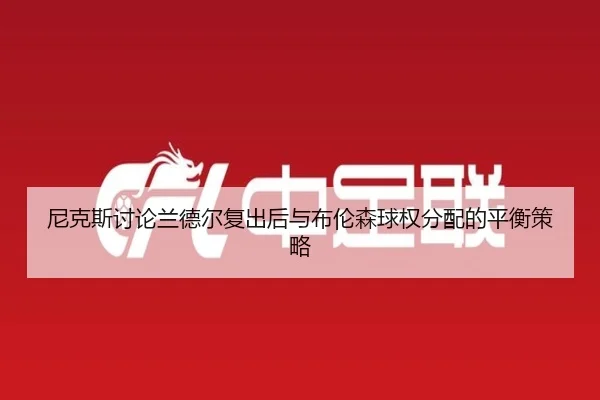 尼克斯讨论兰德尔复出后与布伦森球权分配的平衡策略