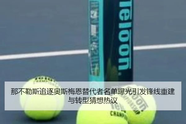那不勒斯追逐奥斯梅恩替代者名单曝光引发锋线重建与转型猜想热议