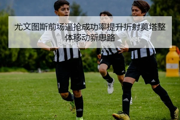 尤文图斯前场逼抢成功率提升折射莫塔整体移动新思路