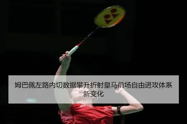 姆巴佩左路内切数据攀升折射皇马前场自由进攻体系新变化